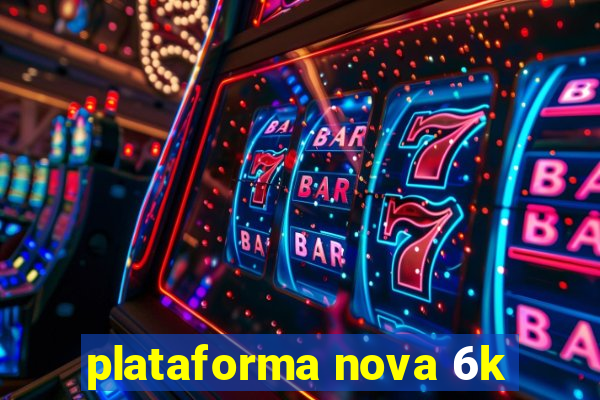 plataforma nova 6k